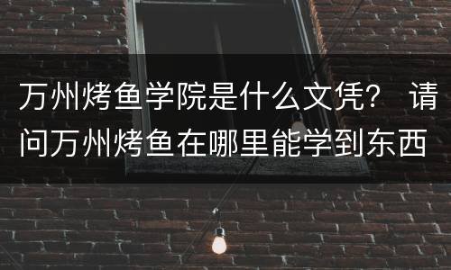 万州烤鱼学院是什么文凭？ 请问万州烤鱼在哪里能学到东西?