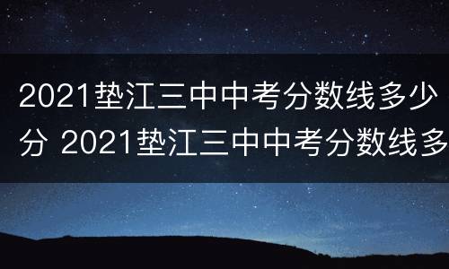 2021垫江三中中考分数线多少分 2021垫江三中中考分数线多少分及格