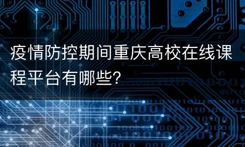 疫情防控期间重庆高校在线课程平台有哪些？