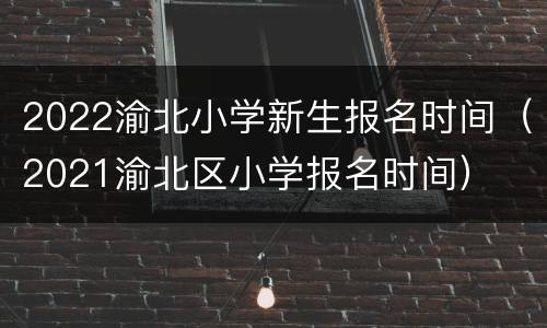 2022渝北小学新生报名时间（2021渝北区小学报名时间）