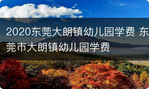 2020东莞大朗镇幼儿园学费 东莞市大朗镇幼儿园学费