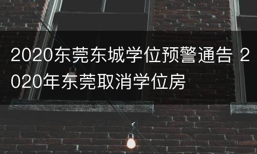 2020东莞东城学位预警通告 2020年东莞取消学位房