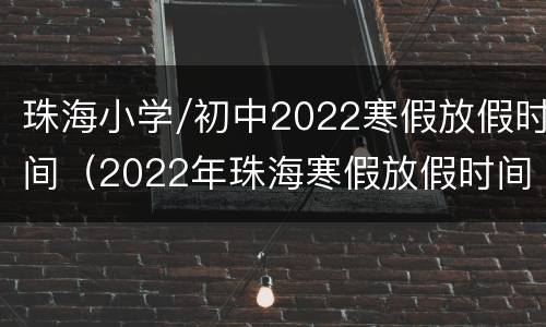 珠海小学/初中2022寒假放假时间（2022年珠海寒假放假时间表）