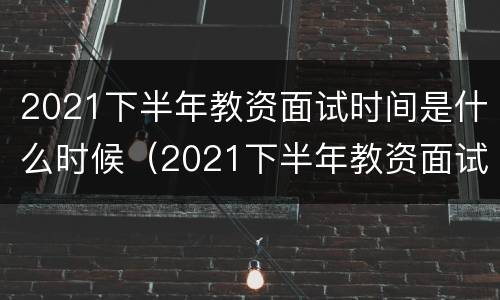 2021下半年教资面试时间是什么时候（2021下半年教资面试时间是什么时候开始）
