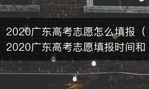 2020广东高考志愿怎么填报（2020广东高考志愿填报时间和截止时间）