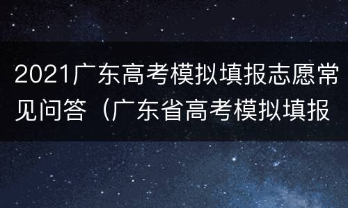 2021广东高考模拟填报志愿常见问答（广东省高考模拟填报志愿2021网站）