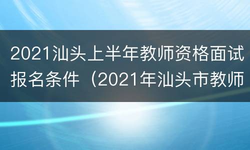 2021汕头上半年教师资格面试报名条件（2021年汕头市教师招聘）