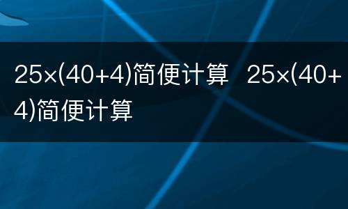 25×(40+4)简便计算  25×(40+4)简便计算