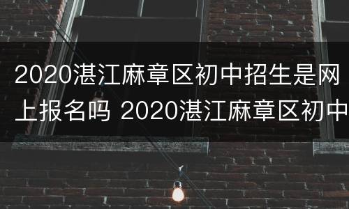 2020湛江麻章区初中招生是网上报名吗 2020湛江麻章区初中招生是网上报名吗