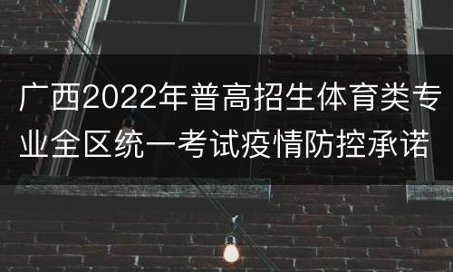 广西2022年普高招生体育类专业全区统一考试疫情防控承诺书