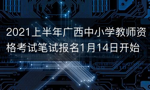 2021上半年广西中小学教师资格考试笔试报名1月14日开始