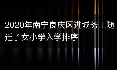 2020年南宁良庆区进城务工随迁子女小学入学排序