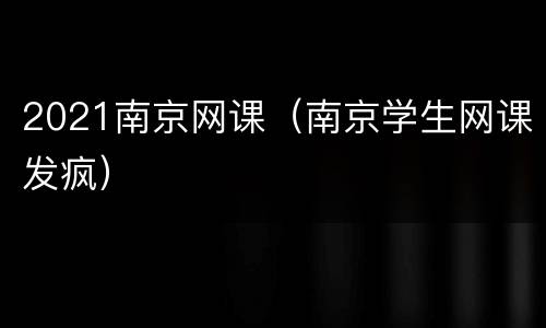 2021南京网课（南京学生网课发疯）