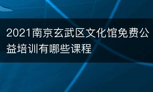 2021南京玄武区文化馆免费公益培训有哪些课程