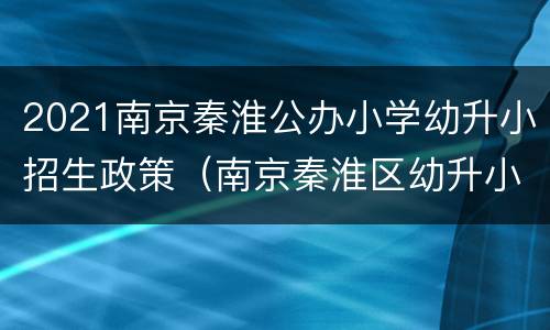 2021南京秦淮公办小学幼升小招生政策（南京秦淮区幼升小政策2021）