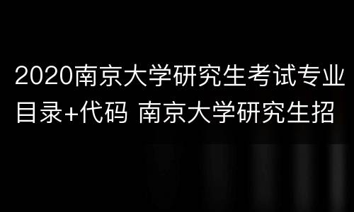 2020南京大学研究生考试专业目录+代码 南京大学研究生招生专业目录参考书
