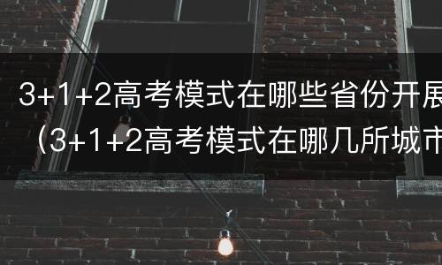 3+1+2高考模式在哪些省份开展（3+1+2高考模式在哪几所城市实行）