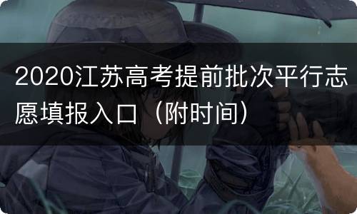 2020江苏高考提前批次平行志愿填报入口（附时间）