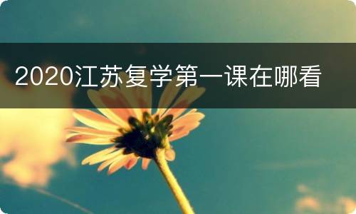 2020江苏复学第一课在哪看