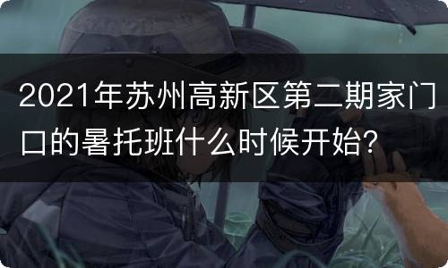 2021年苏州高新区第二期家门口的暑托班什么时候开始？