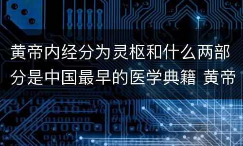 黄帝内经分为灵枢和什么两部分是中国最早的医学典籍 黄帝内经分灵枢和什么两部分是中国最早的医学典著