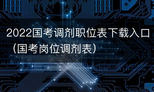 2022国考调剂职位表下载入口（国考岗位调剂表）