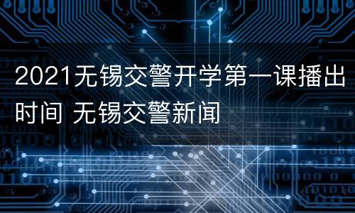 2021无锡交警开学第一课播出时间 无锡交警新闻