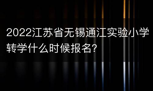 2022江苏省无锡通江实验小学转学什么时候报名？