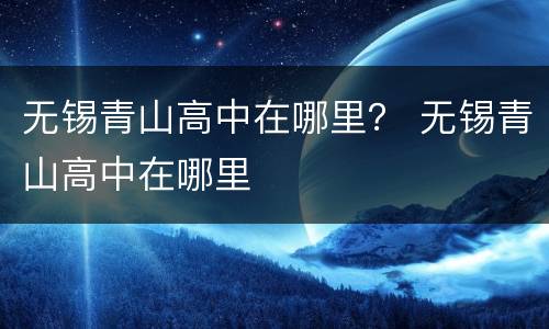 无锡青山高中在哪里？ 无锡青山高中在哪里