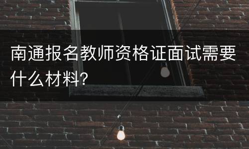 南通报名教师资格证面试需要什么材料？