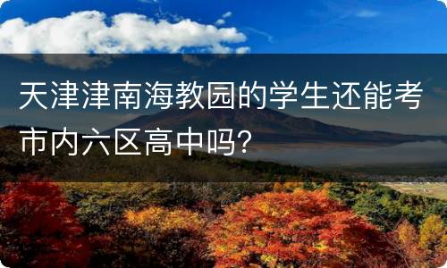 天津津南海教园的学生还能考市内六区高中吗？