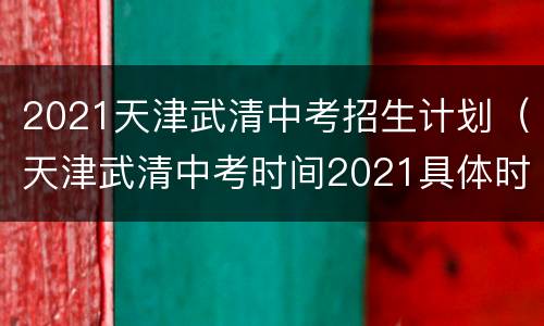 2021天津武清中考招生计划（天津武清中考时间2021具体时间）
