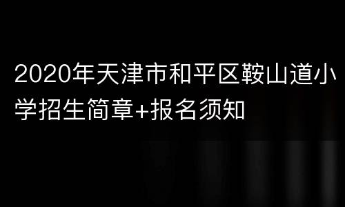 2020年天津市和平区鞍山道小学招生简章+报名须知