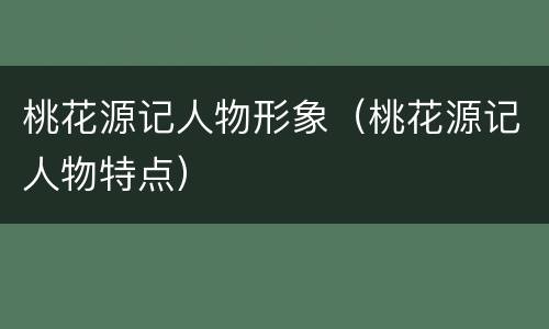 桃花源记人物形象（桃花源记人物特点）