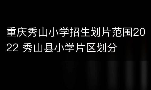 重庆秀山小学招生划片范围2022 秀山县小学片区划分