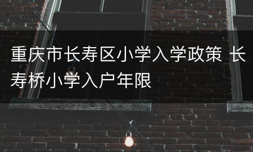 重庆市长寿区小学入学政策 长寿桥小学入户年限