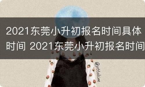 2021东莞小升初报名时间具体时间 2021东莞小升初报名时间具体时间是多少