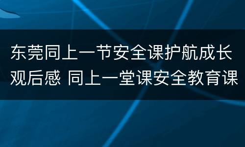 东莞同上一节安全课护航成长观后感 同上一堂课安全教育课观后感