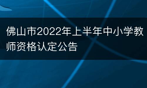 佛山市2022年上半年中小学教师资格认定公告