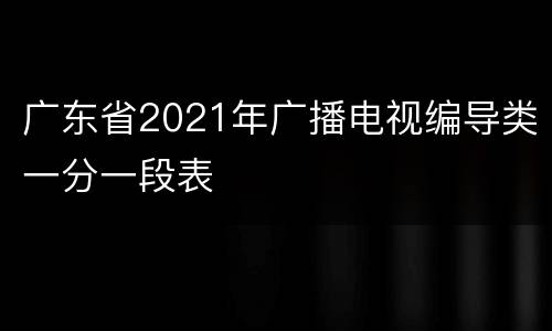 广东省2021年广播电视编导类一分一段表