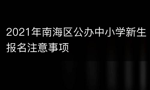 2021年南海区公办中小学新生报名注意事项