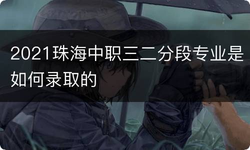 2021珠海中职三二分段专业是如何录取的