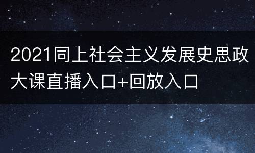 2021同上社会主义发展史思政大课直播入口+回放入口