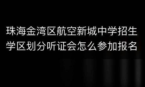 珠海金湾区航空新城中学招生学区划分听证会怎么参加报名？