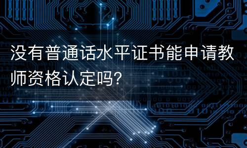 没有普通话水平证书能申请教师资格认定吗？