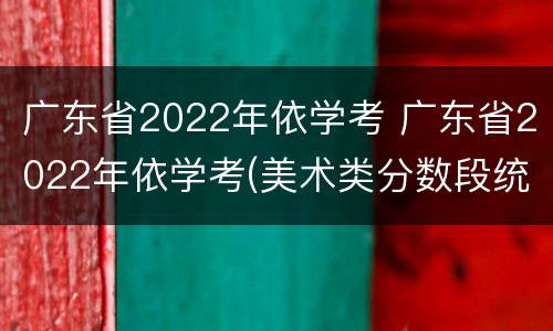 广东省2022年依学考 广东省2022年依学考(美术类分数段统计表