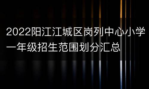 2022阳江江城区岗列中心小学一年级招生范围划分汇总