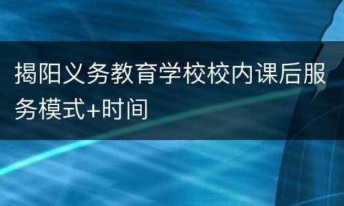 揭阳义务教育学校校内课后服务模式+时间