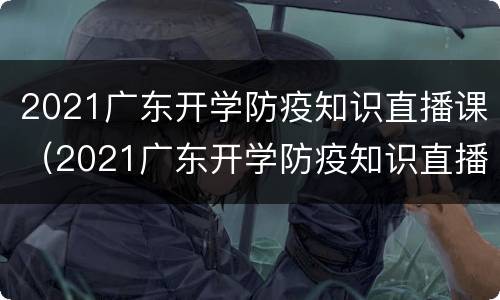 2021广东开学防疫知识直播课（2021广东开学防疫知识直播课心得体会）