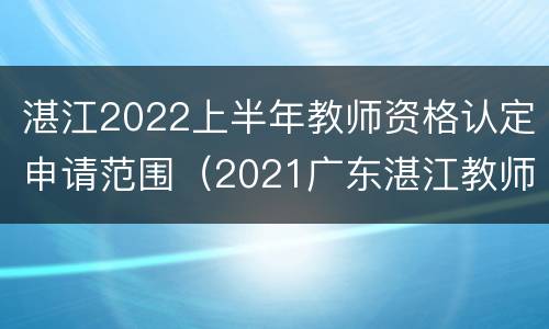湛江2022上半年教师资格认定申请范围（2021广东湛江教师资格认定时间）